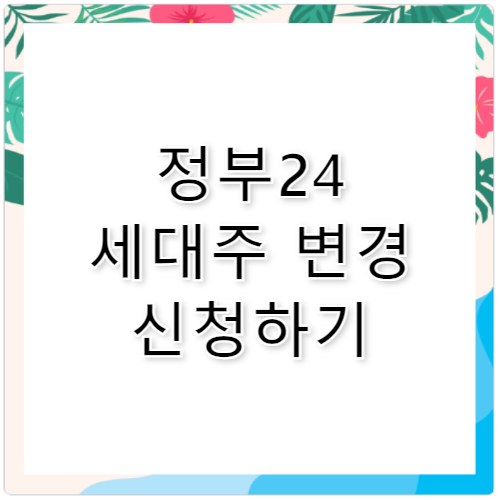 정부24 세대주 변경하는 법 쉽고 빠르게 완료