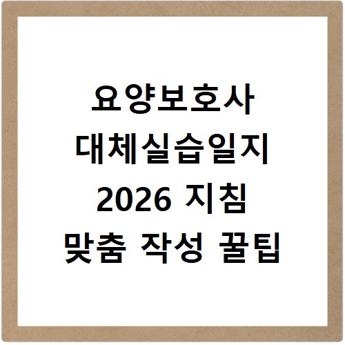 요양보호사 대체실습일지 2026 지침 맞춤 작성 꿀팁