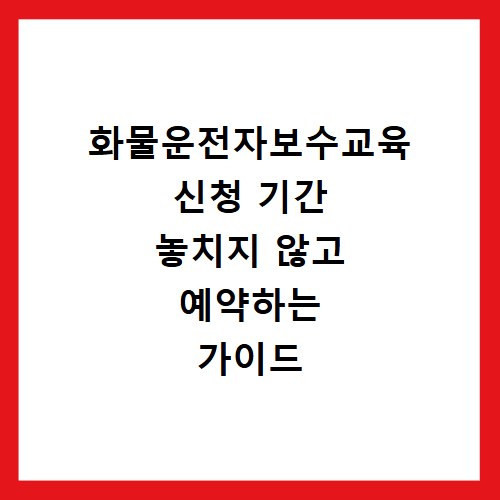 화물운전자보수교육 신청 기간 놓치지 않고 예약하는 가이드