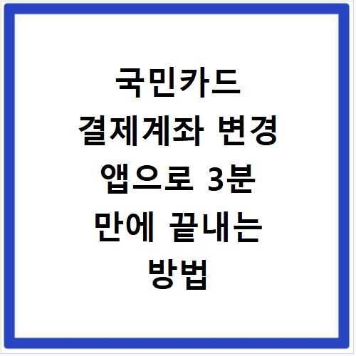 국민카드 결제계좌 변경 앱으로 3분 만에 끝내는 방법