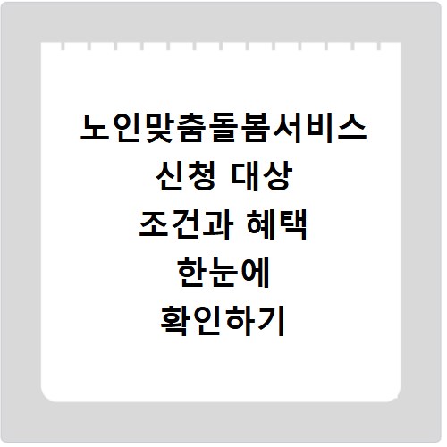 노인맞춤돌봄서비스 신청 대상 조건과 혜택 한눈에 확인하기