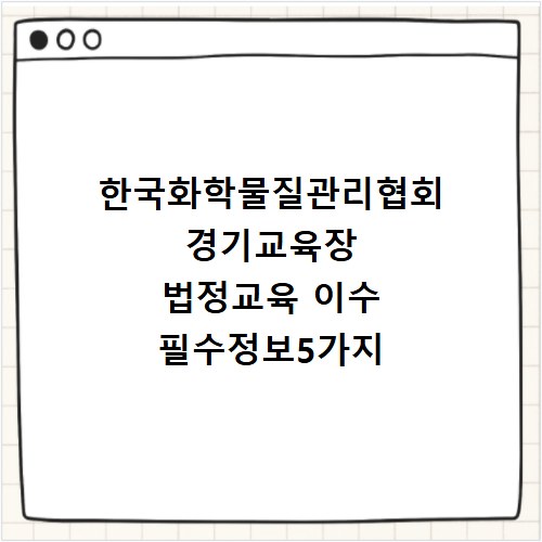 한국화학물질관리협회 경기교육장 법정교육 이수 필수정보5가지