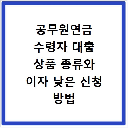 공무원연금 수령자 대출 상품 종류와 이자 낮은 신청 방법 정리