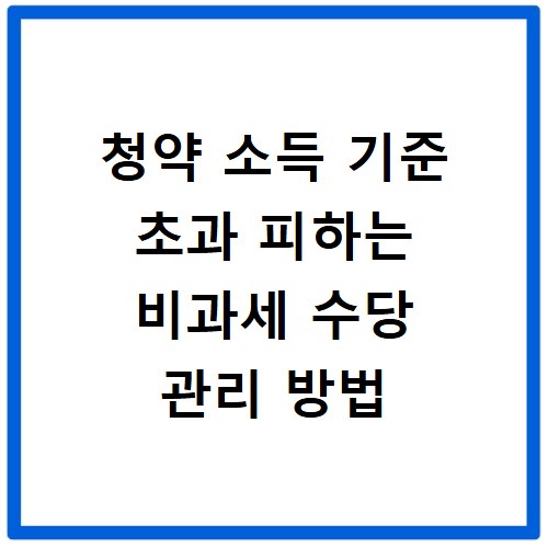 청약 소득 기준 초과 피하는 비과세 수당 관리 방법