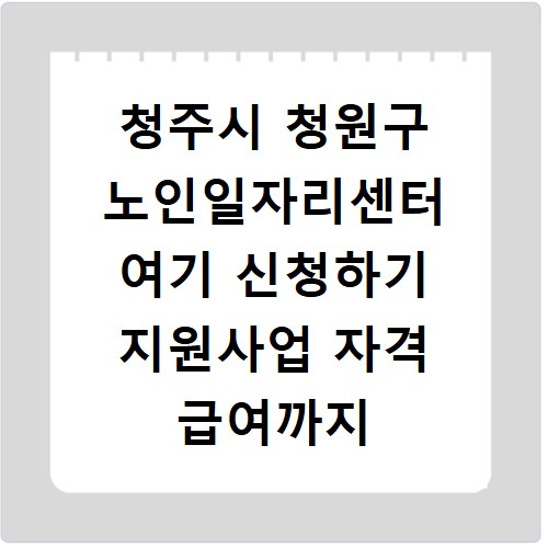 청주시 청원구 노인일자리센터 여기 신청하기 지원사업 자격 급여까지