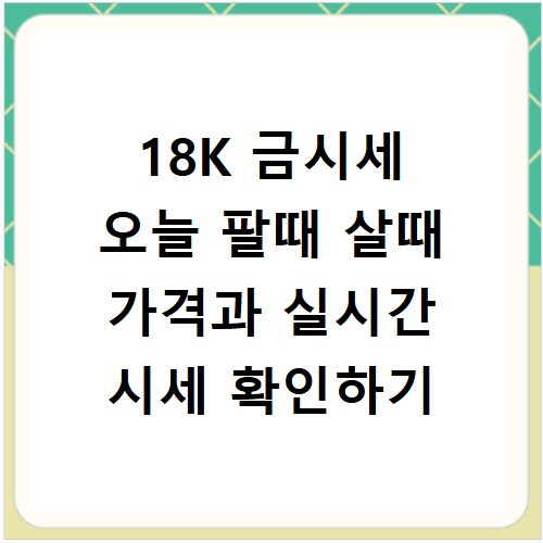 18K 금시세 오늘 팔때 살때 가격과 실시간 시세 확인하기