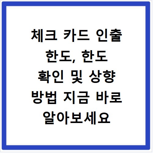 체크 카드 인출 한도, 한도 확인 및 상향 방법 지금 바로 알아보세요