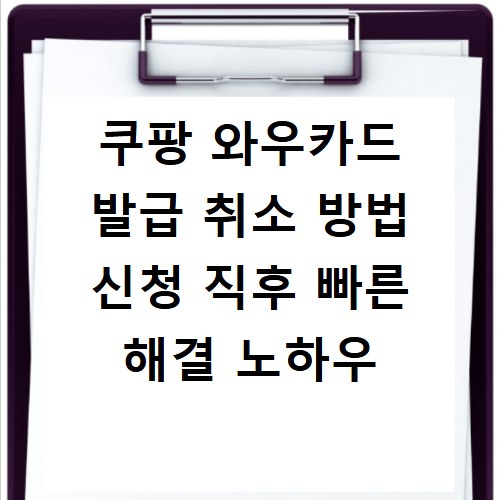 쿠팡 와우카드 발급 취소 방법 신청 직후 빠른 해결 노하우