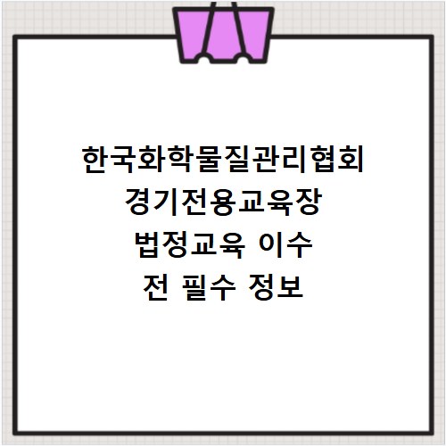 한국화학물질관리협회 경기전용교육장 법정교육 이수 전 필수 정보