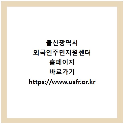 울산광역시 외국인주민지원센터 홈페이지 바로가기 https://www.usfr.or.kr