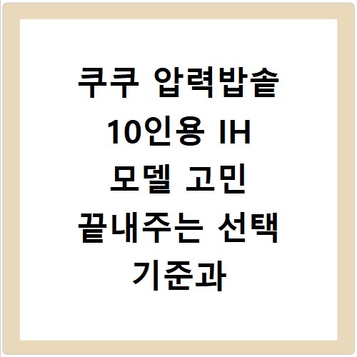 쿠쿠 압력밥솥 10인용 IH 모델 고민 끝내주는 선택 기준과 비교 정리