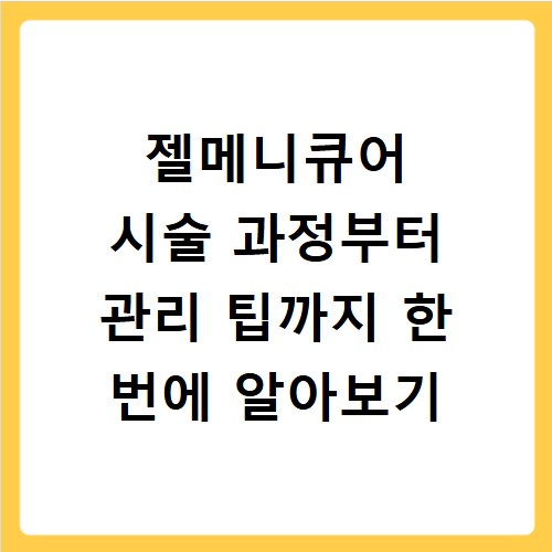 젤메니큐어 시술 과정부터 관리 팁까지 한 번에 알아보기
