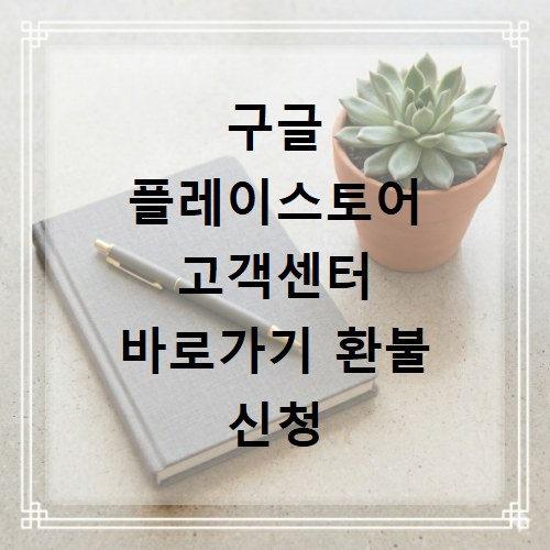 구글 플레이스토어 고객센터 바로가기 환불 신청 및 오류 해결 방법