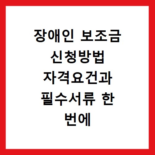 장애인 보조금 신청방법 자격요건과 필수서류 한 번에 해결하는 법