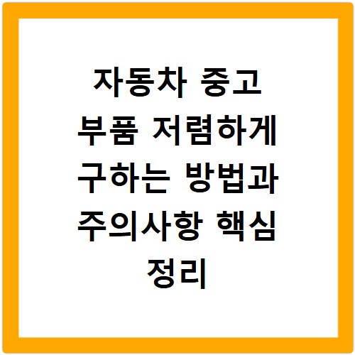 자동차 중고 부품 저렴하게 구하는 방법과 주의사항 핵심 정리