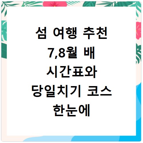 섬 여행 추천 7,8월 배 시간표와 당일치기 코스 한눈에 알아보기