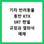 기차 반려동물 동반 KTX SRT 켄넬 규정과 옆좌석 예매 꿀팁 정리