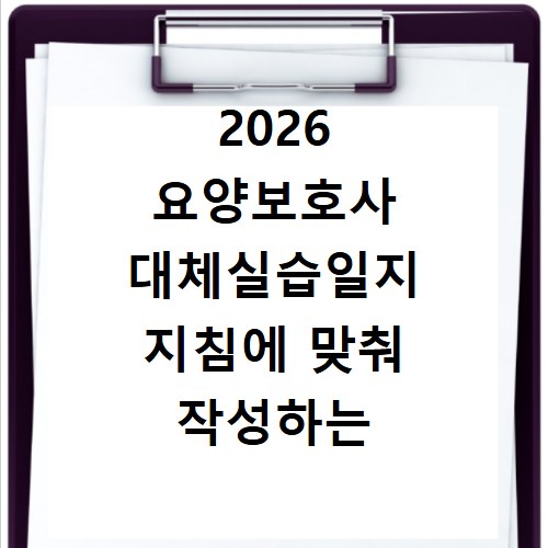 2026 요양보호사 대체실습일지 지침에 맞춰 작성하는 실전 팁