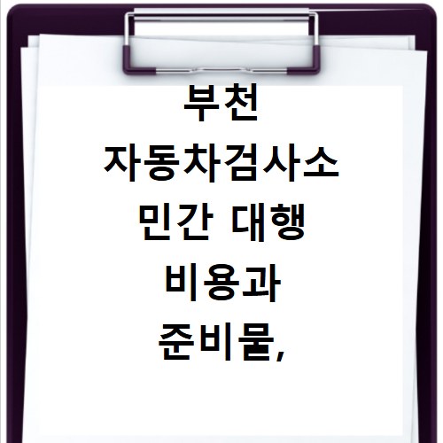 부천 자동차검사소 민간 대행 비용과 준비물, 이것만 알면 끝