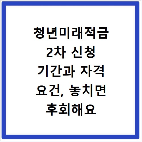 청년미래적금 2차 신청 기간과 자격 요건, 놓치면 후회해요
