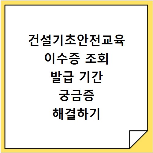 건설기초안전교육 이수증 조회 발급 기간 궁금증 해결하기