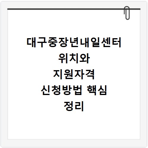 대구중장년내일센터 위치와 지원자격 신청방법 핵심 정리