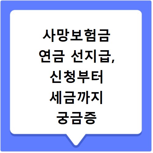 사망보험금 연금 선지급, 신청부터 세금까지 궁금증 해결해드려요