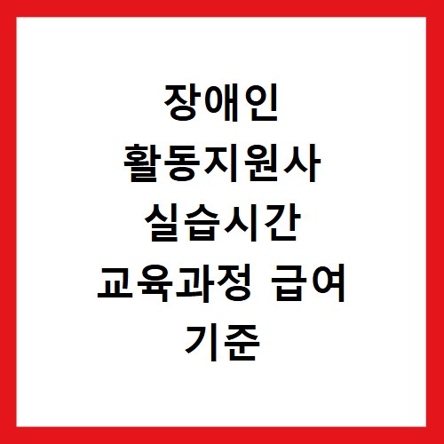 장애인 활동지원사 실습시간 교육과정 급여 기준 알아보기