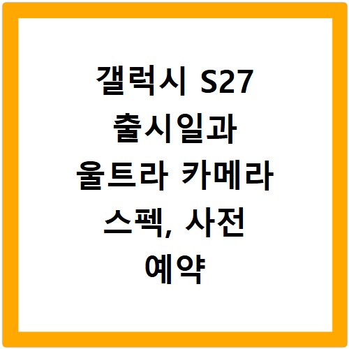 갤럭시 S27 출시일과 울트라 카메라 스펙, 사전 예약 정보까지