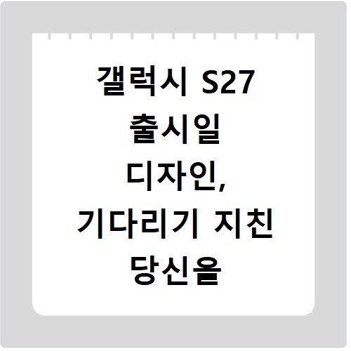 갤럭시 S27 출시일 디자인, 기다리기 지친 당신을 위한 정보