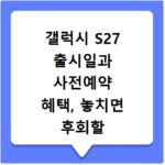 갤럭시 S27 출시일과 사전예약 혜택, 놓치면 후회할 정보