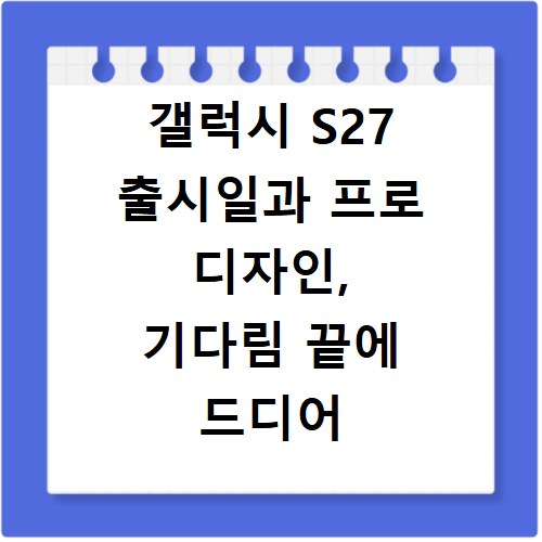 갤럭시 S27 출시일과 프로 디자인, 기다림 끝에 드디어 공개됐다