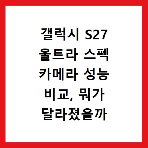 갤럭시 S27 울트라 스펙 카메라 성능 비교, 뭐가 달라졌을까