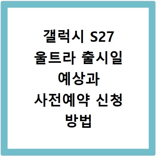 갤럭시 S27 울트라 출시일 예상과 사전예약 신청 방법 총정리