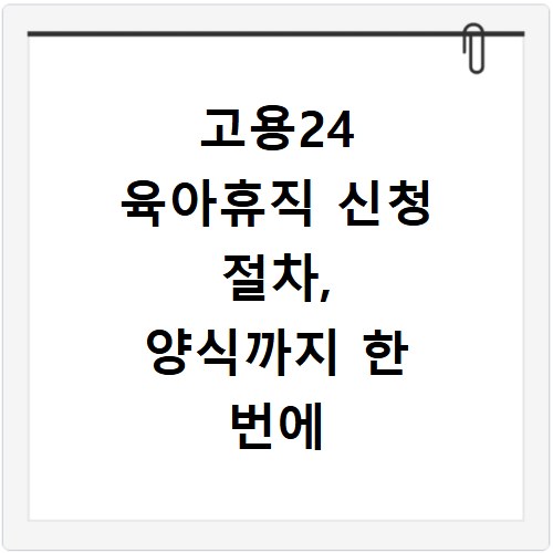 고용24 육아휴직 신청 절차, 양식까지 한 번에 쉽게 알아봐요