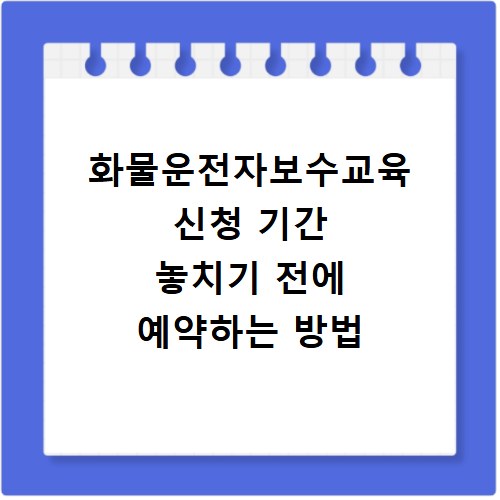 화물운전자보수교육 신청 기간 놓치기 전에 예약하는 방법