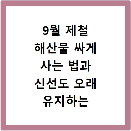 9월 제철 해산물 싸게 사는 법과 신선도 오래 유지하는 비법