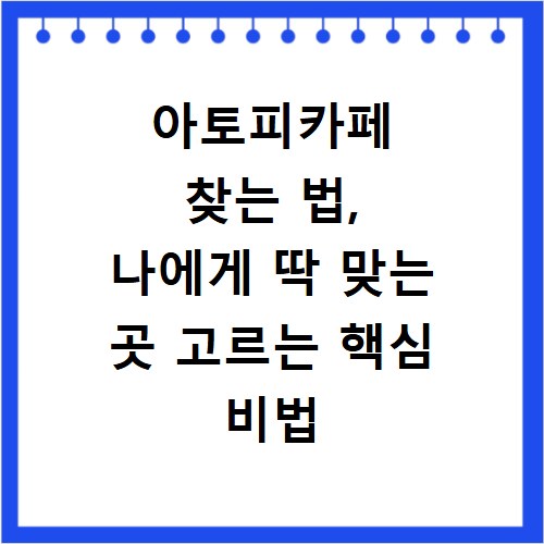 아토피카페 찾는 법, 나에게 딱 맞는 곳 고르는 핵심 비법