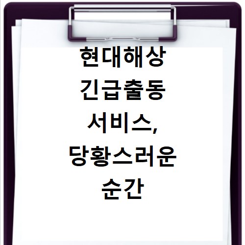 현대해상 긴급출동 서비스, 당황스러운 순간 대처법까지 알려드려요