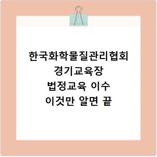 한국화학물질관리협회 경기교육장 법정교육 이수 이것만 알면 끝