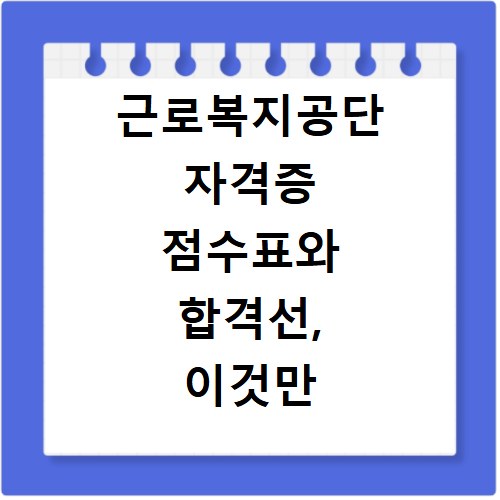 근로복지공단 자격증 점수표와 합격선, 이것만 알면 끝나요