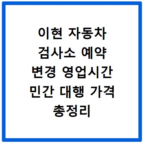 이현 자동차 검사소 예약 변경 영업시간 민간 대행 가격 총정리