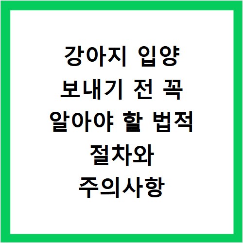 강아지 입양 보내기 전 꼭 알아야 할 법적 절차와 주의사항