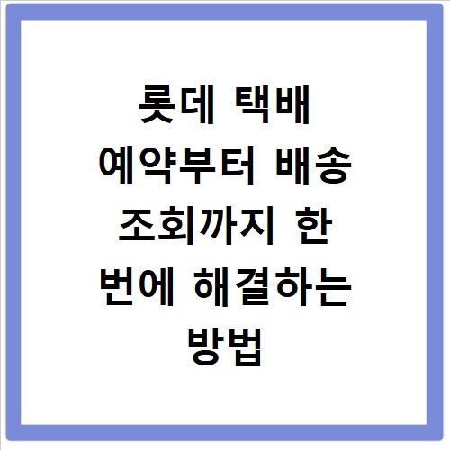 롯데 택배 예약부터 배송 조회까지 한 번에 해결하는 방법