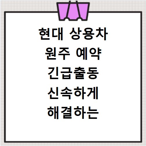 현대 상용차 원주 예약 긴급출동 신속하게 해결하는 방법