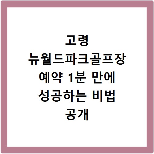 고령 뉴월드파크골프장 예약 1분 만에 성공하는 비법 공개