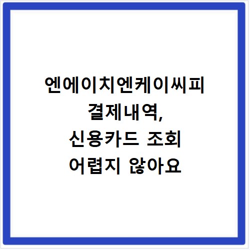 엔에이치엔케이씨피 결제내역, 신용카드 조회 어렵지 않아요