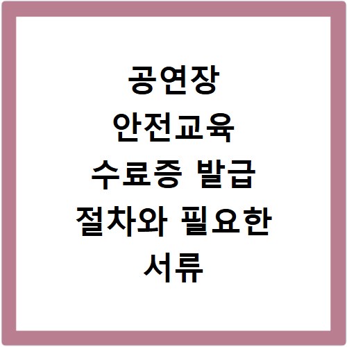 공연장 안전교육 수료증 발급 절차와 필요한 서류 총정리