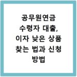 공무원연금 수령자 대출, 이자 낮은 상품 찾는 법과 신청 방법
