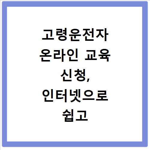 고령운전자 온라인 교육 신청, 인터넷으로 쉽고 빠르게 이수하세요